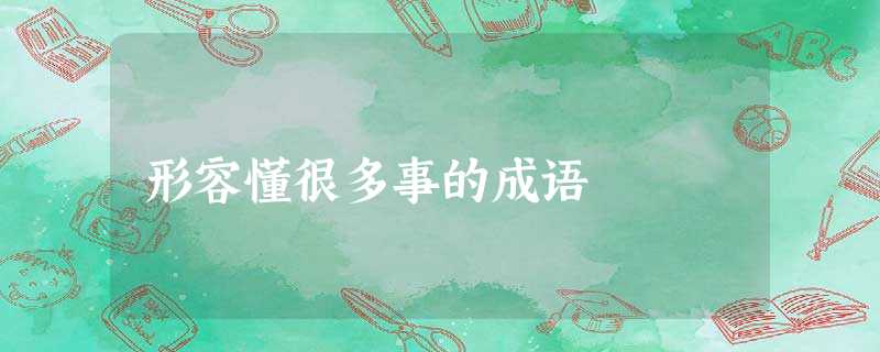 形容懂很多事的成语 形容懂很多事的成语