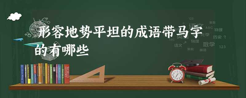 形容地势平坦的成语带马字的有哪些 形容地势平坦的成语带马字的有哪些