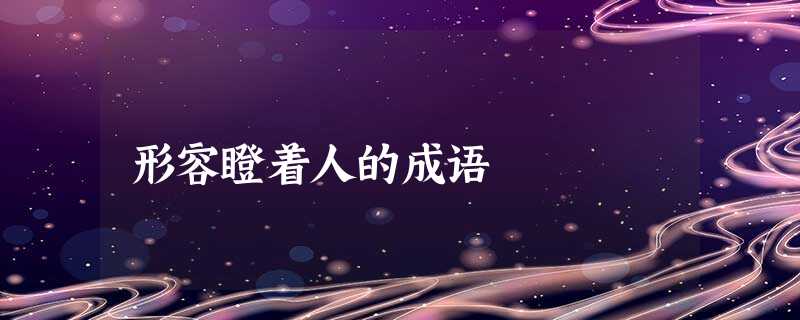 形容瞪着人的成语 形容瞪着人的成语