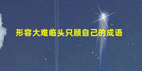 形容大难临头只顾自己的成语 形容大难临头只顾自己的成语
