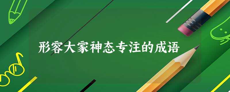 形容大家神态专注的成语 形容大家神态专注的成语