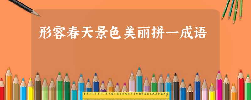 形容春天景色美丽拼一成语 形容春天景色美丽拼一成语
