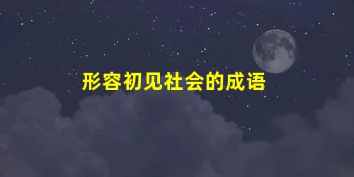 形容初见社会的成语 形容初见社会的成语