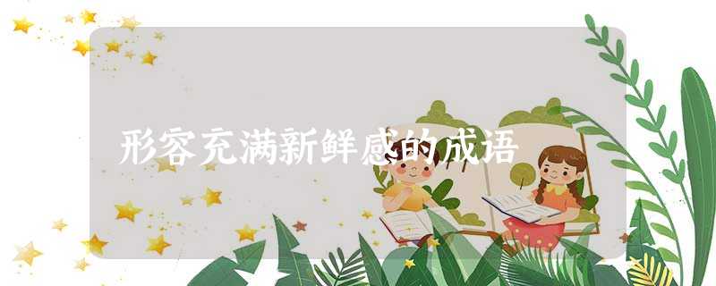 形容充满新鲜感的成语 形容充满新鲜感的成语