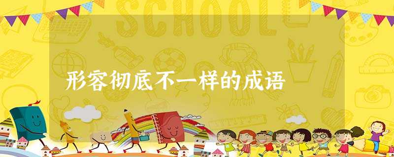 形容彻底不一样的成语 形容彻底不一样的成语