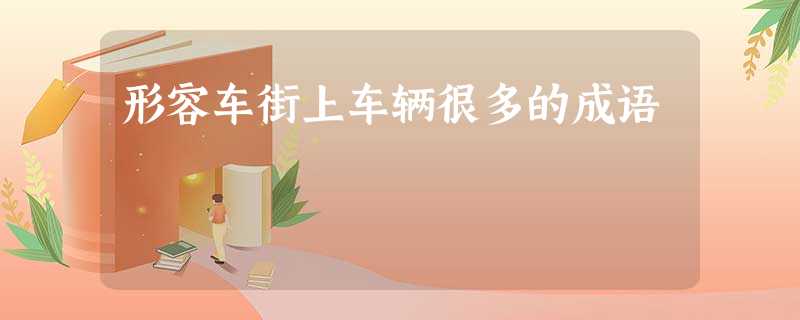 形容车街上车辆很多的成语 形容车街上车辆很多的成语