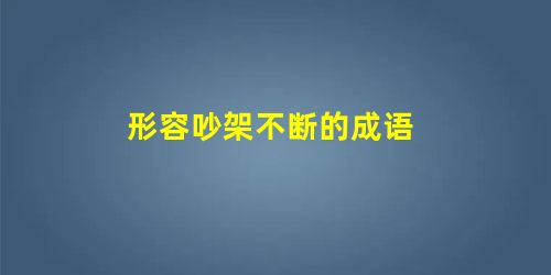 形容吵架不断的成语 形容吵架不断的成语
