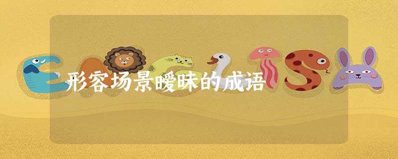 形容场景暧昧的成语 形容场景暧昧的成语