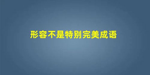 形容不是特别完美成语 形容不是特别完美成语