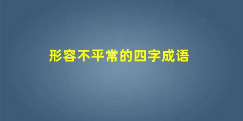 形容不平常的四字成语 形容不平常的四字成语