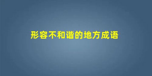 形容不和谐的地方成语 形容不和谐的地方成语