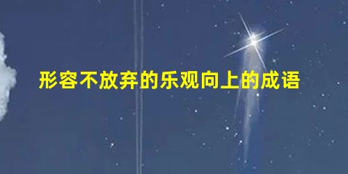 形容不放弃的乐观向上的成语 形容不放弃的乐观向上的成语