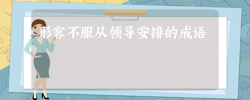 形容不服从领导安排的成语 形容不服从领导安排的成语