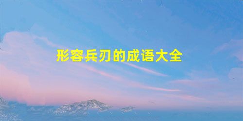 形容兵刃的成语大全 形容兵刃的成语大全