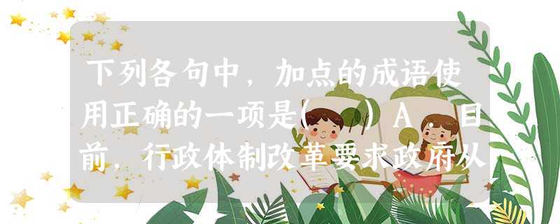 下列各句中,加点的成语使用正确的一项是( )A.目前,行政体制改革要求政府从全能型政府转向有限性政府,即要求政府从无所不为转变为有所为、有所不为。B.非急诊手术 下列各句中,加点的成语使用正确的一项是( )A.目前,行政体制改革要求政府从全能型政府转向有限性政府,即要求政府从无所不为转变为有所为、有所不为。B.非急诊手术