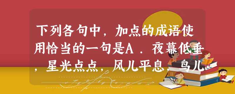 下列各句中,加点的成语使用恰当的一句是A.夜幕低垂,星光点点,风儿平息,鸟儿沉沉入睡,各种声音都万籁俱寂。只听到“滴滴答答”的钟声和母亲轻微的呼吸声。B.1 下列各句中,加点的成语使用恰当的一句是A.夜幕低垂,星光点点,风儿平息,鸟儿沉沉入睡,各种声音都万籁俱寂。只听到“滴滴答答”的钟声和母亲轻微的呼吸声。B.1