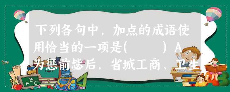 下列各句中,加点的成语使用恰当的一项是( )A.为惩前毖后,省城工商、卫生、食品等部门对消毒餐具抽检不合格的多家餐饮企业予以相应的处罚,也使餐饮企业的卫生意识 下列各句中,加点的成语使用恰当的一项是( )A.为惩前毖后,省城工商、卫生、食品等部门对消毒餐具抽检不合格的多家餐饮企业予以相应的处罚,也使餐饮企业的卫生意识