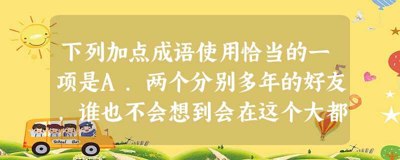 下列加点成语使用恰当的一项是A.两个分别多年的好友,谁也不会想到会在这个大都市里戏剧般地萍水相逢,于是激动地热泪盈眶,紧紧地抱在一起。B.古人中不乏刻苦 下列加点成语使用恰当的一项是A.两个分别多年的好友,谁也不会想到会在这个大都市里戏剧般地萍水相逢,于是激动地热泪盈眶,紧紧地抱在一起。B.古人中不乏刻苦