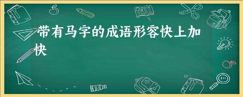 带有马字的成语形容快上加快 带有马字的成语形容快上加快