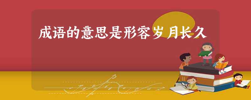 成语的意思是形容岁月长久 成语的意思是形容岁月长久