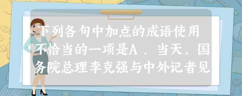 下列各句中加点的成语使用不恰当的一项是A.当天,国务院总理李克强与中外记者见面并回答提问。在这个两会“压轴戏”上,面对中外记者有关改革、经济、民生等 下列各句中加点的成语使用不恰当的一项是A.当天,国务院总理李克强与中外记者见面并回答提问。在这个两会“压轴戏”上,面对中外记者有关改革、经济、民生等