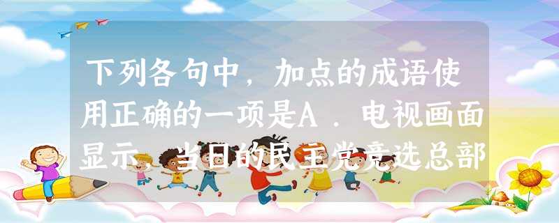 下列各句中,加点的成语使用正确的一项是A.电视画面显示,当日的民主党竞选总部沸反盈天,奥巴马的支持者们有序地握手拥抱,庆祝奥巴马开创新的选举记录,成为美国历 下列各句中,加点的成语使用正确的一项是A.电视画面显示,当日的民主党竞选总部沸反盈天,奥巴马的支持者们有序地握手拥抱,庆祝奥巴马开创新的选举记录,成为美国历