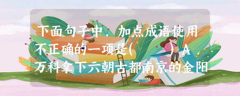 下面句子中,加点成语使用不正确的一项是( )A.万科拿下六朝古都南京的金阳东街G07地块,考古人员准备进场工作,却发现六座古墓连夜被毁了,其中不乏王侯之家。由 下面句子中,加点成语使用不正确的一项是( )A.万科拿下六朝古都南京的金阳东街G07地块,考古人员准备进场工作,却发现六座古墓连夜被毁了,其中不乏王侯之家。由