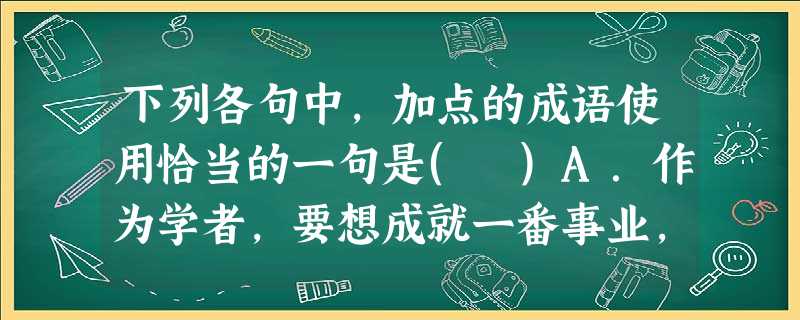 下列各句中,加点的成语使用恰当的一句是( )A.作为学者,要想成就一番事业,就应该静下心来研究学问,做到心无旁骛,对外界的喧嚣纷扰充耳不闻,忍得住孤独,耐得住寂 下列各句中,加点的成语使用恰当的一句是( )A.作为学者,要想成就一番事业,就应该静下心来研究学问,做到心无旁骛,对外界的喧嚣纷扰充耳不闻,忍得住孤独,耐得住寂
