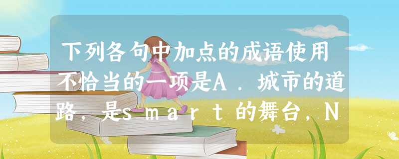下列各句中加点的成语使用不恰当的一项是A.城市的道路,是smart的舞台,NBA的赛场,是科比的舞台。他们在各自的领域自由穿梭,大快人心。B.作为编 下列各句中加点的成语使用不恰当的一项是A.城市的道路,是smart的舞台,NBA的赛场,是科比的舞台。他们在各自的领域自由穿梭,大快人心。B.作为编