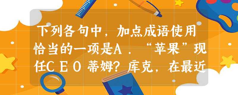下列各句中,加点成语使用恰当的一项是A.“苹果”现任CEO蒂姆?库克,在最近几周开始对“苹果”的运营方式进行大幅度调整,这显示着“苹果”将 下列各句中,加点成语使用恰当的一项是A.“苹果”现任CEO蒂姆?库克,在最近几周开始对“苹果”的运营方式进行大幅度调整,这显示着“苹果”将