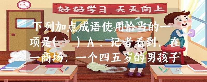 下列加点成语使用恰当的一项是( )A.记者看到,在一商场,一个四五岁的男孩子在上扶梯时,跑到父母前面,在运行的扶梯上跳上跳下,一旁的父母却不以为然。B.在索契冬 下列加点成语使用恰当的一项是( )A.记者看到,在一商场,一个四五岁的男孩子在上扶梯时,跑到父母前面,在运行的扶梯上跳上跳下,一旁的父母却不以为然。B.在索契冬