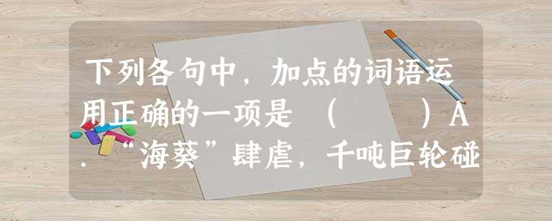 下列各句中,加点的词语运用正确的一项是 ( )A.“海葵”肆虐,千吨巨轮碰上这样的台风也无可奈何,况且这么一条小船在风浪里颠簸,其危险可想而知。B.独生子遇车 下列各句中,加点的词语运用正确的一项是 ( )A.“海葵”肆虐,千吨巨轮碰上这样的台风也无可奈何,况且这么一条小船在风浪里颠簸,其危险可想而知。B.独生子遇车