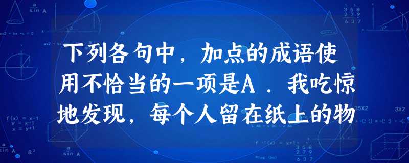 下列各句中,加点的成语使用不恰当的一项是A.我吃惊地发现,每个人留在纸上的物件,气象万千,绝不雷同,有些简直让人瞠目结舌。B.世界文学的辉煌殿堂对每一位 下列各句中,加点的成语使用不恰当的一项是A.我吃惊地发现,每个人留在纸上的物件,气象万千,绝不雷同,有些简直让人瞠目结舌。B.世界文学的辉煌殿堂对每一位