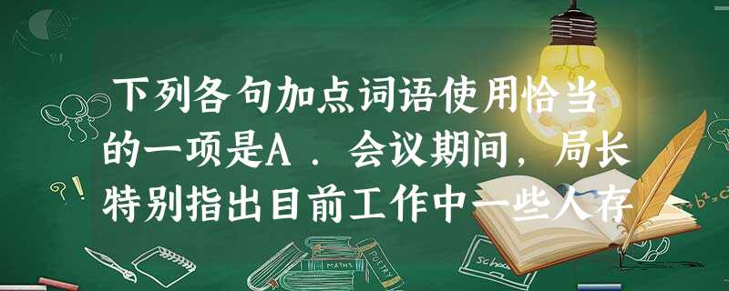 下列各句加点词语使用恰当的一项是A.会议期间,局长特别指出目前工作中一些人存在的问题,那就是不遵守工作纪律,迟到早退,久假不归,无正当理由不上班,工作期间开 下列各句加点词语使用恰当的一项是A.会议期间,局长特别指出目前工作中一些人存在的问题,那就是不遵守工作纪律,迟到早退,久假不归,无正当理由不上班,工作期间开