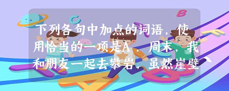 下列各句中加点的词语,使用恰当的一项是A.周末,我和朋友一起去攀岩,虽然崖壁陡峭,我们仍然摩肩接踵,奋力攀登。B.身为国家公务员,一定要危言危行,注 下列各句中加点的词语,使用恰当的一项是A.周末,我和朋友一起去攀岩,虽然崖壁陡峭,我们仍然摩肩接踵,奋力攀登。B.身为国家公务员,一定要危言危行,注