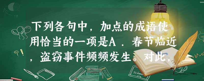 下列各句中,加点的成语使用恰当的一项是A.春节临近,盗窃事件频频发生。对此,公安部门特别提醒广大市民增强防范意识,出行时一定要看管好自己的财物,以免被窃贼探 下列各句中,加点的成语使用恰当的一项是A.春节临近,盗窃事件频频发生。对此,公安部门特别提醒广大市民增强防范意识,出行时一定要看管好自己的财物,以免被窃贼探
