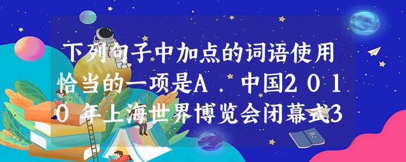 下列句子中加点的词语使用恰当的一项是A.中国2010年上海世界博览会闭幕式31日晚在上海世博文化中心隆重举行。闭幕式上人们载歌载舞,额手称庆,共同庆 下列句子中加点的词语使用恰当的一项是A.中国2010年上海世界博览会闭幕式31日晚在上海世博文化中心隆重举行。闭幕式上人们载歌载舞,额手称庆,共同庆