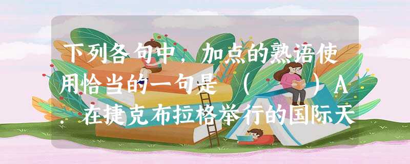 下列各句中,加点的熟语使用恰当的一句是 ( )A.在捷克布拉格举行的国际天文学联合会第26届大会上,2500多名科学家决定将太阳系第九大行星冥王星逐出 下列各句中,加点的熟语使用恰当的一句是 ( )A.在捷克布拉格举行的国际天文学联合会第26届大会上,2500多名科学家决定将太阳系第九大行星冥王星逐出