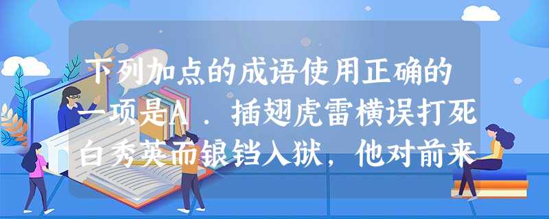 下列加点的成语使用正确的一项是A.插翅虎雷横误打死白秀英而锒铛入狱,他对前来探望的好友美髯公朱仝说:“若我有个山高水长,请你照顾我的母亲。”B.对 下列加点的成语使用正确的一项是A.插翅虎雷横误打死白秀英而锒铛入狱,他对前来探望的好友美髯公朱仝说:“若我有个山高水长,请你照顾我的母亲。”B.对