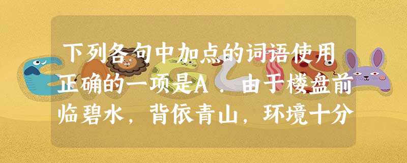 下列各句中加点的词语使用正确的一项是A.由于楼盘前临碧水,背依青山,环境十分优美,发售第一天就十室九空,销售场面十分火爆。B.吴翔同志在敌人的监狱里受尽折磨 下列各句中加点的词语使用正确的一项是A.由于楼盘前临碧水,背依青山,环境十分优美,发售第一天就十室九空,销售场面十分火爆。B.吴翔同志在敌人的监狱里受尽折磨