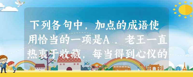 下列各句中,加点的成语使用恰当的一项是A.老王一直热衷于收藏,每当得到心仪的藏品,喜悦的心情总让他如坐春风,夜不成寐。B.此前中国航空西南分公司一直 下列各句中,加点的成语使用恰当的一项是A.老王一直热衷于收藏,每当得到心仪的藏品,喜悦的心情总让他如坐春风,夜不成寐。B.此前中国航空西南分公司一直