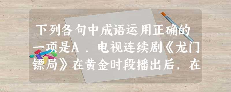 下列各句中成语运用正确的一项是A.电视连续剧《龙门镖局》在黄金时段播出后,在社会上引起强烈反响,人们对它评头论足,大加赞赏。B.科技引领社会发展,我们必须苦 下列各句中成语运用正确的一项是A.电视连续剧《龙门镖局》在黄金时段播出后,在社会上引起强烈反响,人们对它评头论足,大加赞赏。B.科技引领社会发展,我们必须苦