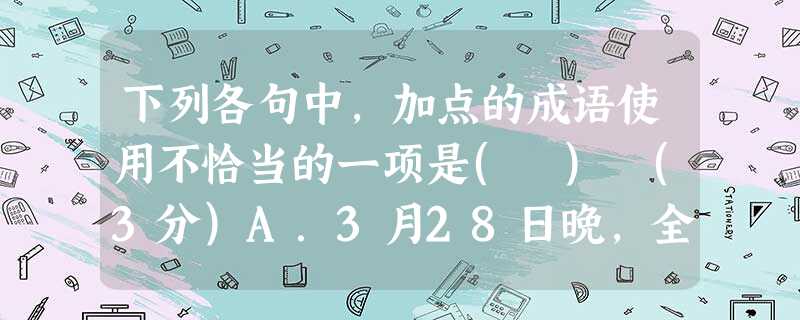 下列各句中,加点的成语使用不恰当的一项是( ) (3分)A.3月28日晚,全球80多个国家和地区三千个城市共同熄灯一小时。这一活动对减少能源消耗虽只是杯水车薪, 下列各句中,加点的成语使用不恰当的一项是( ) (3分)A.3月28日晚,全球80多个国家和地区三千个城市共同熄灯一小时。这一活动对减少能源消耗虽只是杯水车薪,