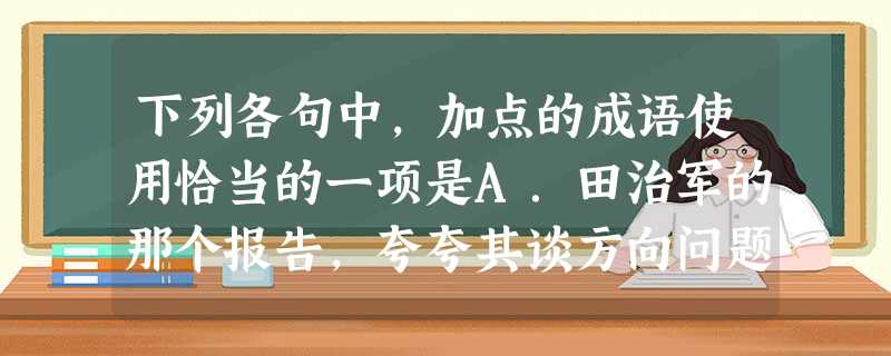 下列各句中,加点的成语使用恰当的一项是A.田治军的那个报告,夸夸其谈方向问题,没有一点实在的内容,让人听了不禁怀疑他们平时工作的扎实程度。B.我们不能把 下列各句中,加点的成语使用恰当的一项是A.田治军的那个报告,夸夸其谈方向问题,没有一点实在的内容,让人听了不禁怀疑他们平时工作的扎实程度。B.我们不能把