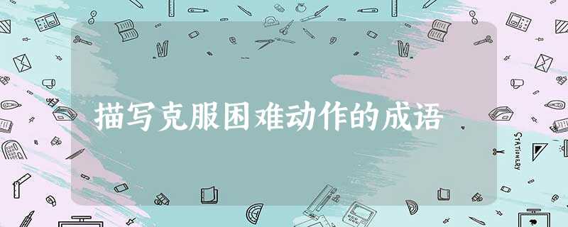 描写克服困难动作的成语 描写克服困难动作的成语