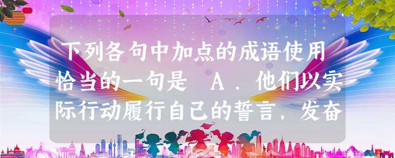 下列各句中加点的成语使用恰当的一句是 A.他们以实际行动履行自己的誓言,发奋苦练,终于在巴塞罗那夺得四枚金牌,雄辩地说明哀兵必胜。B.我,15 岁,一 下列各句中加点的成语使用恰当的一句是 A.他们以实际行动履行自己的誓言,发奋苦练,终于在巴塞罗那夺得四枚金牌,雄辩地说明哀兵必胜。B.我,15 岁,一