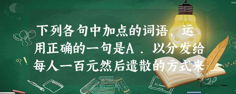 下列各句中加点的词语,运用正确的一句是A.以分发给每人一百元然后遣散的方式来应对民工集体追索欠款,德隆建筑公司的这种做法也只能是扬汤止沸,对问题的解决是毫无 下列各句中加点的词语,运用正确的一句是A.以分发给每人一百元然后遣散的方式来应对民工集体追索欠款,德隆建筑公司的这种做法也只能是扬汤止沸,对问题的解决是毫无