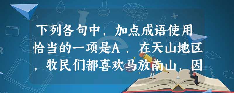 下列各句中,加点成语使用恰当的一项是A.在天山地区,牧民们都喜欢马放南山,因为天山南麓有大片丰沃的草场和洁净的水源,而且阳光充足。B.法国诗人兰波的名言 下列各句中,加点成语使用恰当的一项是A.在天山地区,牧民们都喜欢马放南山,因为天山南麓有大片丰沃的草场和洁净的水源,而且阳光充足。B.法国诗人兰波的名言
