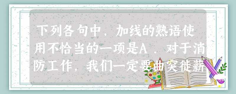 下列各句中,加线的熟语使用不恰当的一项是A.对于消防工作,我们一定要曲突徙薪,切不可事到临头才手忙脚乱,导致灾祸的发生。B.钱钟书先生用文言写成的《谈艺录》 下列各句中,加线的熟语使用不恰当的一项是A.对于消防工作,我们一定要曲突徙薪,切不可事到临头才手忙脚乱,导致灾祸的发生。B.钱钟书先生用文言写成的《谈艺录》