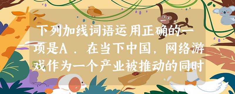 下列加线词语运用正确的一项是A.在当下中国,网络游戏作为一个产业被推动的同时,更被指责为导致人格沦丧、网瘾泛滥、家庭破裂的祸根。B.一个人如果阅历丰富,知识 下列加线词语运用正确的一项是A.在当下中国,网络游戏作为一个产业被推动的同时,更被指责为导致人格沦丧、网瘾泛滥、家庭破裂的祸根。B.一个人如果阅历丰富,知识